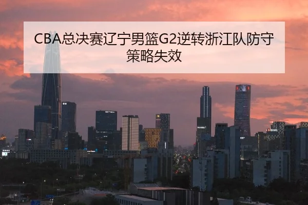 CBA总决赛辽宁男篮G2逆转浙江队防守策略失效